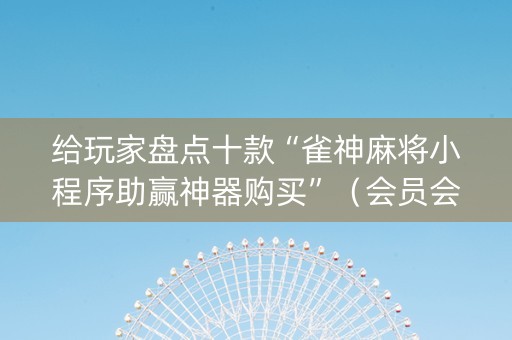 给玩家盘点十款“雀神麻将小程序助赢神器购买”（会员会提高胜率吗)
