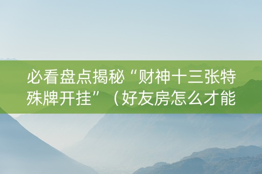 必看盘点揭秘“财神十三张特殊牌开挂”（好友房怎么才能赢)
