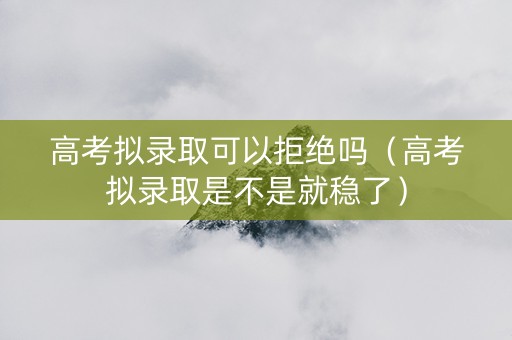 高考拟录取可以拒绝吗（高考拟录取是不是就稳了）