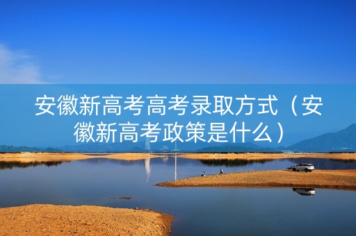 安徽新高考高考录取方式（安徽新高考政策是什么）