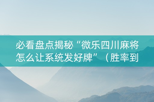 必看盘点揭秘“微乐四川麻将怎么让系统发好牌”（胜率到哪调)