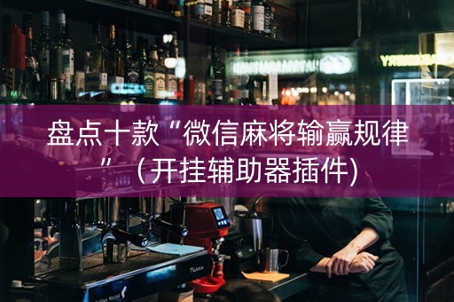 盘点十款“微信麻将输赢规律”（开挂辅助器插件)