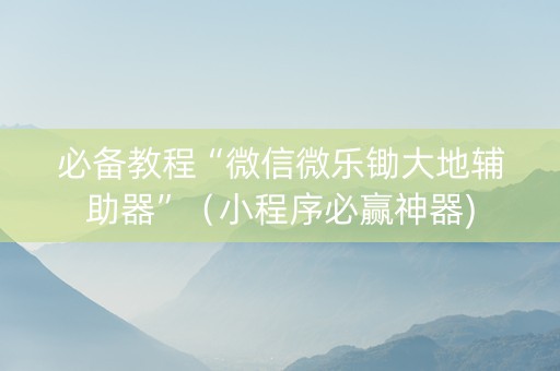 必备教程“微信微乐锄大地辅助器”（小程序必赢神器)