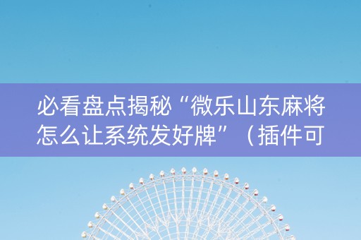 必看盘点揭秘“微乐山东麻将怎么让系统发好牌”（插件可信吗)