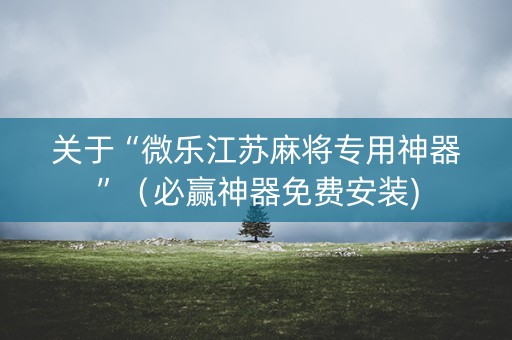 关于“微乐江苏麻将专用神器”（必赢神器免费安装)