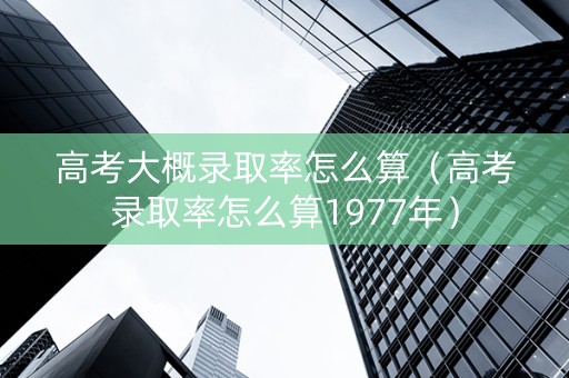 高考大概录取率怎么算（高考录取率怎么算1977年）