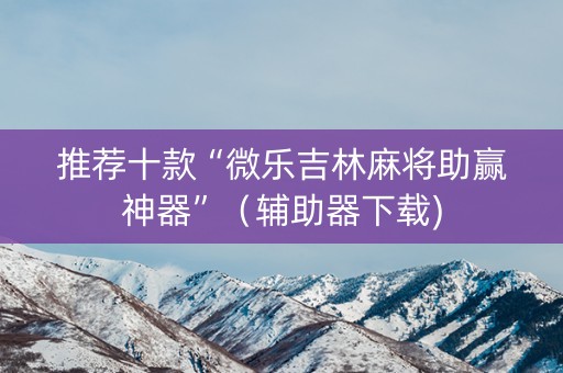 推荐十款“微乐吉林麻将助赢神器”（辅助器下载)