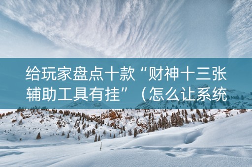 给玩家盘点十款“财神十三张辅助工具有挂”（怎么让系统给自己好牌)