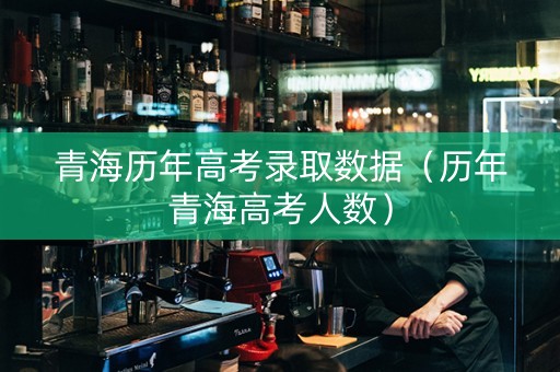 青海历年高考录取数据（历年青海高考人数）