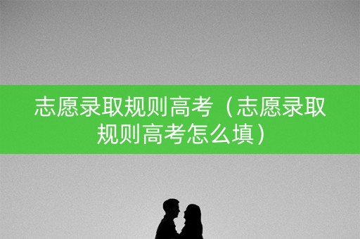 志愿录取规则高考（志愿录取规则高考怎么填）
