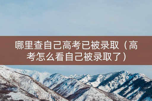 哪里查自己高考已被录取（高考怎么看自己被录取了）