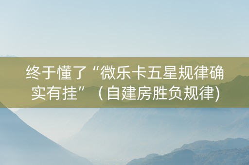 终于懂了“微乐卡五星规律确实有挂”（自建房胜负规律)