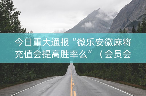 今日重大通报“微乐安徽麻将充值会提高胜率么”（会员会提高胜率吗)