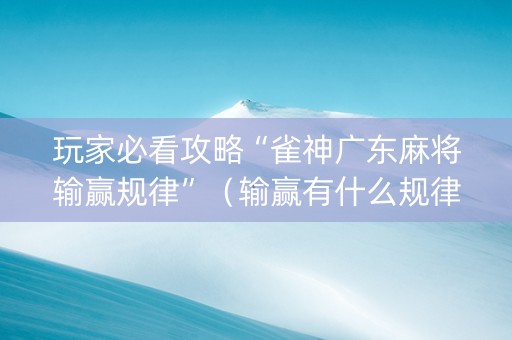 玩家必看攻略“雀神广东麻将输赢规律”（输赢有什么规律)