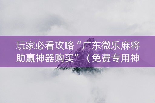 玩家必看攻略“广东微乐麻将助赢神器购买”（免费专用神器)