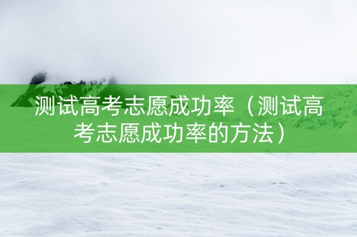 测试高考志愿成功率（测试高考志愿成功率的方法）