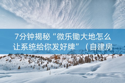 7分钟揭秘“微乐锄大地怎么让系统给你发好牌”（自建房胜负规律)