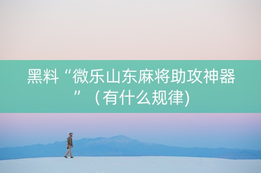 黑料“微乐山东麻将助攻神器”（有什么规律)