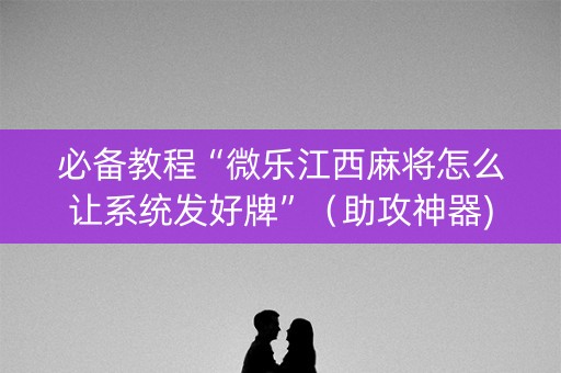 必备教程“微乐江西麻将怎么让系统发好牌”（助攻神器)