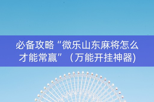必备攻略“微乐山东麻将怎么才能常赢”（万能开挂神器)