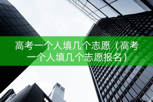 高考一个人填几个志愿（高考一个人填几个志愿报名）
