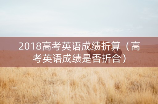 2018高考英语成绩折算（高考英语成绩是否折合）