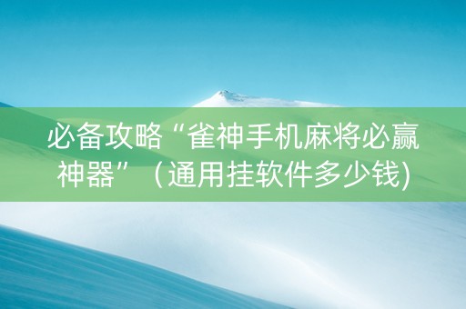 必备攻略“雀神手机麻将必赢神器”（通用挂软件多少钱)