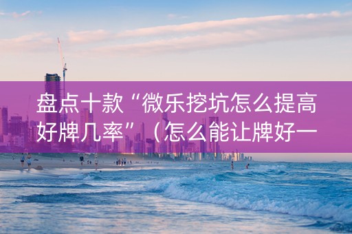 盘点十款“微乐挖坑怎么提高好牌几率”（怎么能让牌好一点)