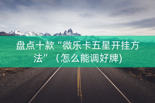 盘点十款“微乐卡五星开挂方法”（怎么能调好牌)