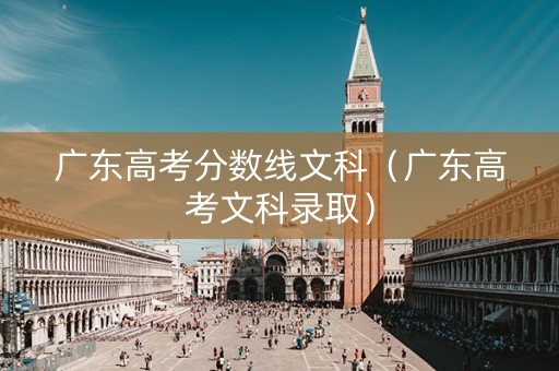 广东高考分数线文科（广东高考文科录取）