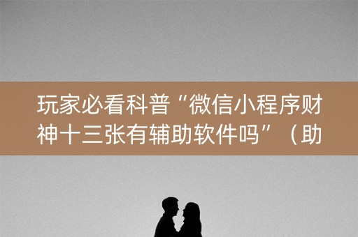 玩家必看科普“微信小程序财神十三张有辅助软件吗”（助赢神器购买)
