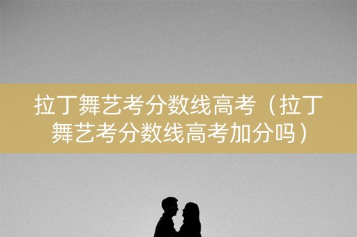 拉丁舞艺考分数线高考（拉丁舞艺考分数线高考加分吗）