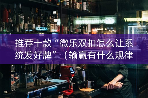 推荐十款“微乐双扣怎么让系统发好牌”（输赢有什么规律)