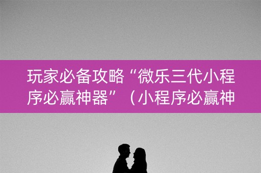 玩家必备攻略“微乐三代小程序必赢神器”（小程序必赢神器)