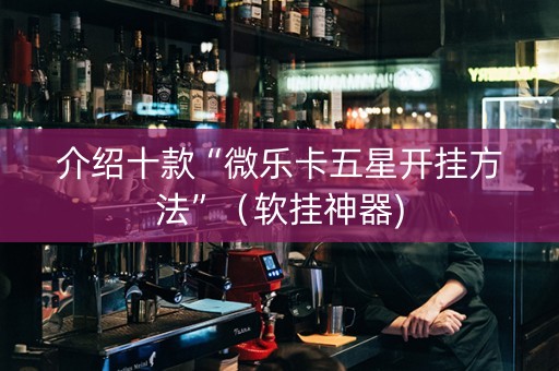 介绍十款“微乐卡五星开挂方法”（软挂神器)
