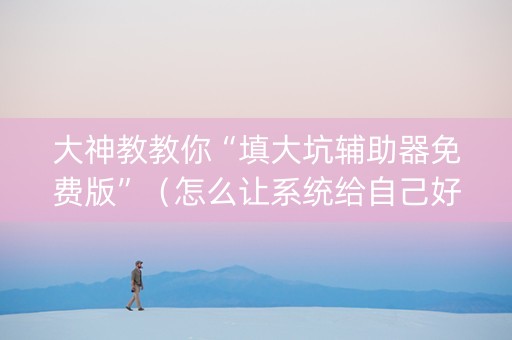 大神教教你“填大坑辅助器免费版”（怎么让系统给自己好牌)