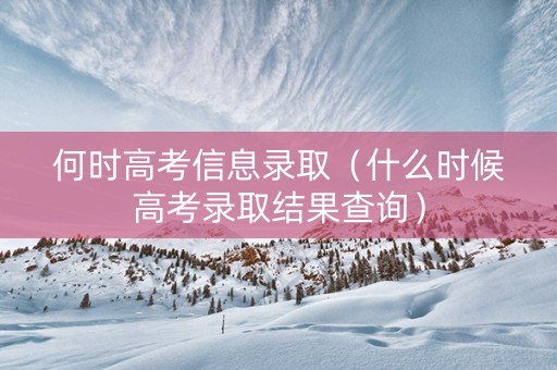 何时高考信息录取（什么时候高考录取结果查询）