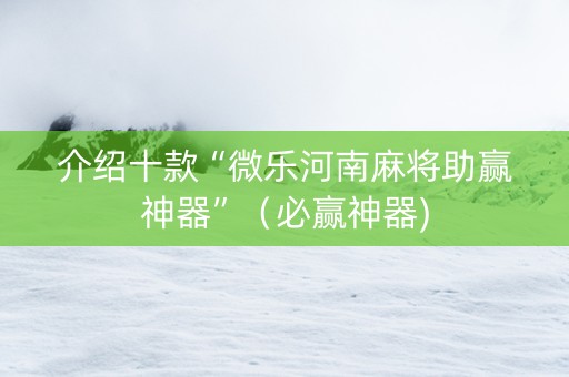介绍十款“微乐河南麻将助赢神器”（必赢神器)