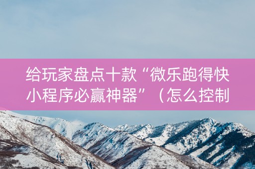 给玩家盘点十款“微乐跑得快小程序必赢神器”（怎么控制输赢)