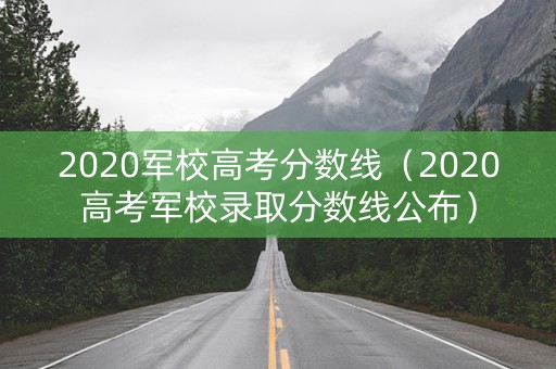 2020军校高考分数线（2020高考军校录取分数线公布）
