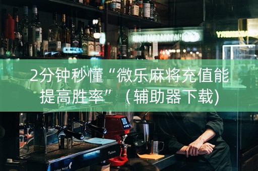 2分钟秒懂“微乐麻将充值能提高胜率”（辅助器下载)