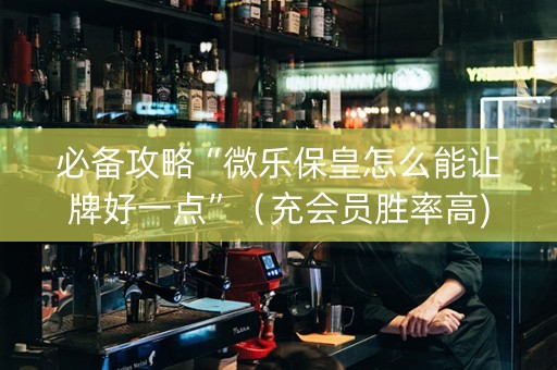 必备攻略“微乐保皇怎么能让牌好一点”（充会员胜率高)