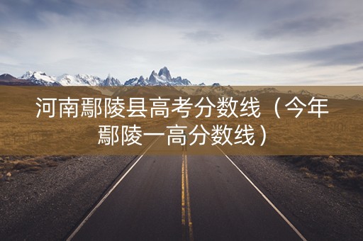 河南鄢陵县高考分数线（今年鄢陵一高分数线）