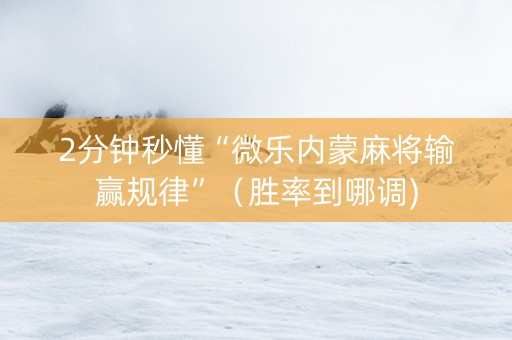 2分钟秒懂“微乐内蒙麻将输赢规律”（胜率到哪调)