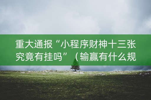 重大通报“小程序财神十三张究竟有挂吗”（输赢有什么规律)