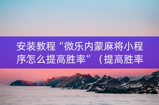安装教程“微乐内蒙麻将小程序怎么提高胜率”（提高胜率技巧)