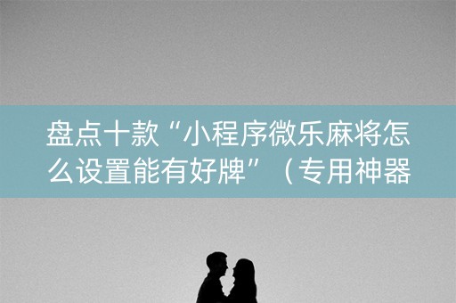 盘点十款“小程序微乐麻将怎么设置能有好牌”（专用神器下载)