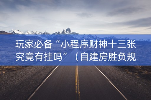 玩家必备“小程序财神十三张究竟有挂吗”（自建房胜负规律)