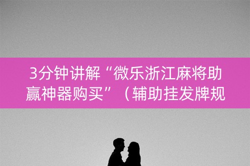 3分钟讲解“微乐浙江麻将助赢神器购买”（辅助挂发牌规律)
