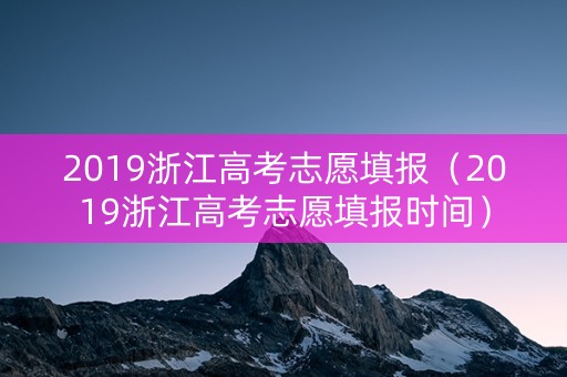 2019浙江高考志愿填报（2019浙江高考志愿填报时间）